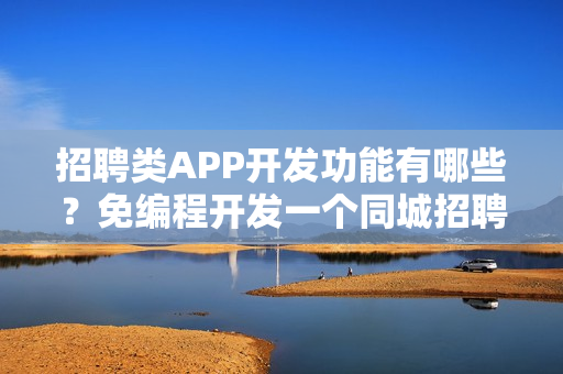 招聘类APP开发功能有哪些？免编程开发一个同城招聘信息APP