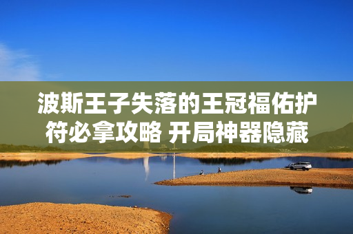 波斯王子失落的王冠福佑护符必拿攻略 开局神器隐藏机制详解