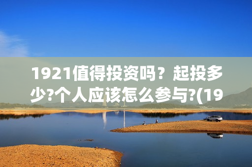 1921值得投资吗？起投多少?个人应该怎么参与?(1921z)
