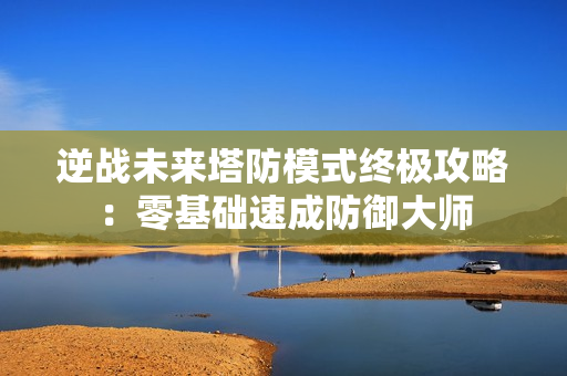 逆战未来塔防模式终极攻略：零基础速成防御大师