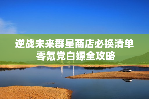 逆战未来群星商店必换清单 零氪党白嫖全攻略