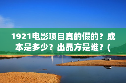 1921电影项目真的假的？成本是多少？出品方是谁？(1921电影项目真的假的?)