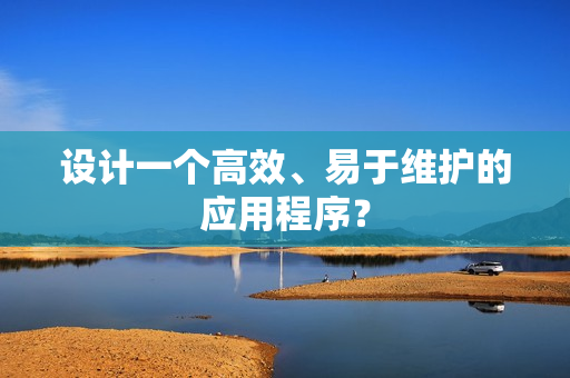 设计一个高效、易于维护的应用程序？