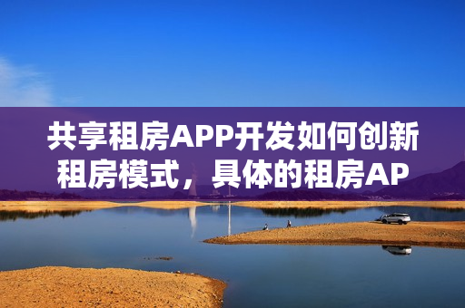 共享租房APP开发如何创新租房模式，具体的租房APP开发流程有哪些？