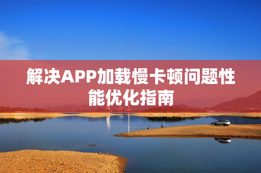 解决APP加载慢卡顿问题性能优化指南