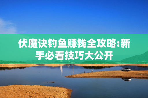 伏魔诀钓鱼赚钱全攻略:新手必看技巧大公开