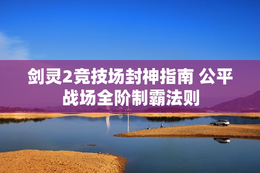 剑灵2竞技场封神指南 公平战场全阶制霸法则