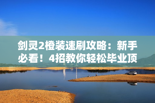 剑灵2橙装速刷攻略：新手必看！4招教你轻松毕业顶级装备