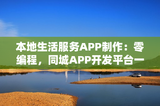 本地生活服务APP制作：零编程，同城APP开发平台一步到位