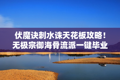 伏魔诀刺水诛天花板攻略！无极宗御海骨流派一键毕业指南