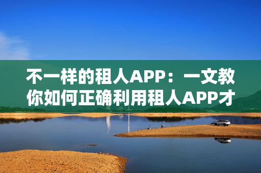 不一样的租人APP:一文教你如何正确利用租人APP才不会翻船 不一样的租人APP:一文教你如何正确利用租人APP才不会翻船