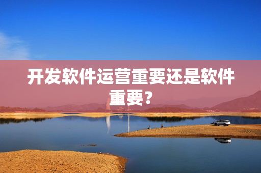 开发软件运营重要还是软件重要？