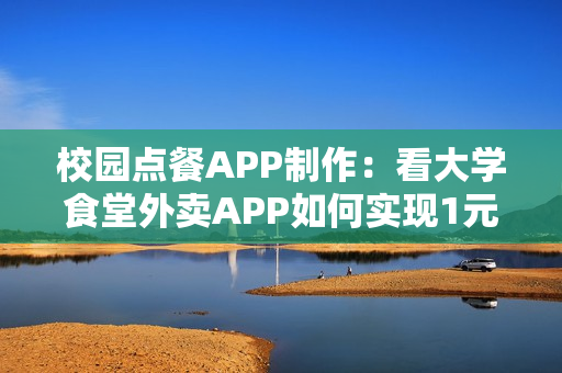 校园点餐APP制作：看大学食堂外卖APP如何实现1元到寝，日订千单！