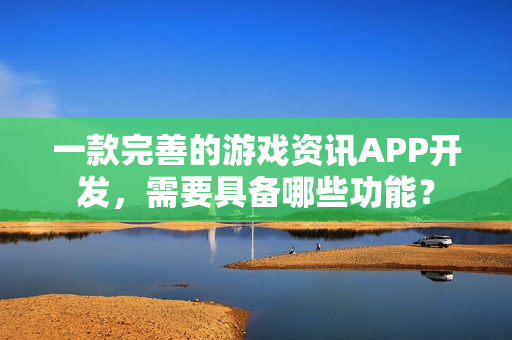 一款完善的游戏资讯APP开发,需要具备哪些功能? 一款完善的游戏资讯APP开发,需要具备哪些功能?