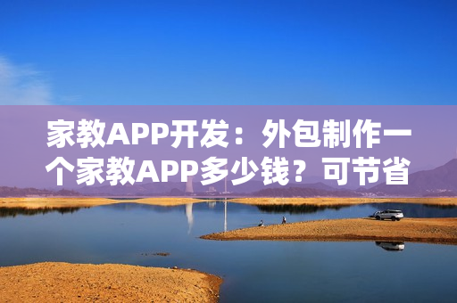 家教APP开发：外包制作一个家教APP多少钱？可节省90%成本的新模式