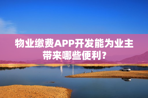 物业缴费APP开发能为业主带来哪些便利? 物业缴费APP开发能为业主带来哪些便利?