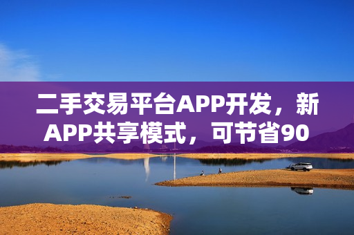 二手交易平台APP开发，新APP共享模式，可节省90%资金