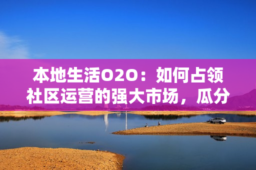 本地生活O2O:如何占领社区运营的强大市场,瓜分块蛋糕? 本地生活O2O:如何占领社区运营的强大市场,瓜分块蛋糕?