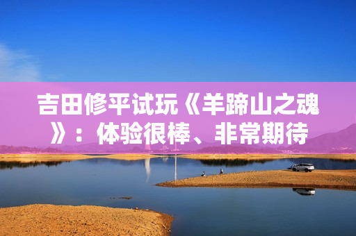 吉田修平试玩《羊蹄山之魂》：体验很棒、非常期待