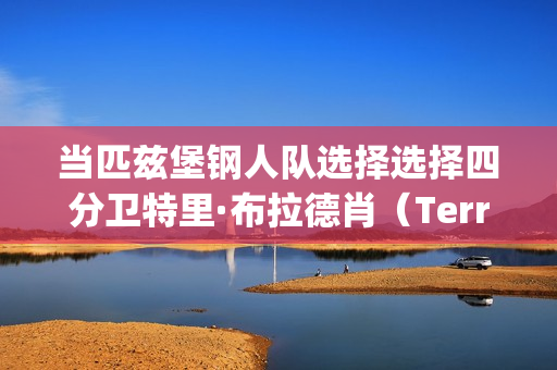 当匹兹堡钢人队选择选择四分卫特里·布拉德肖（Terry Bradshaw）