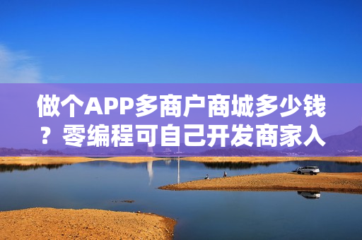 做个APP多商户商城多少钱？零编程可自己开发商家入驻及销售的APP