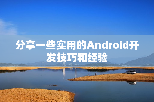 分享一些实用的Android开发技巧和经验