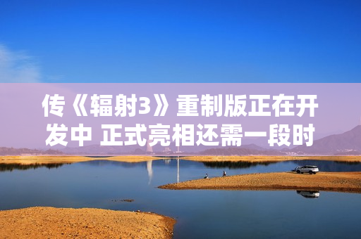 传《辐射3》重制版正在开发中 正式亮相还需一段时间