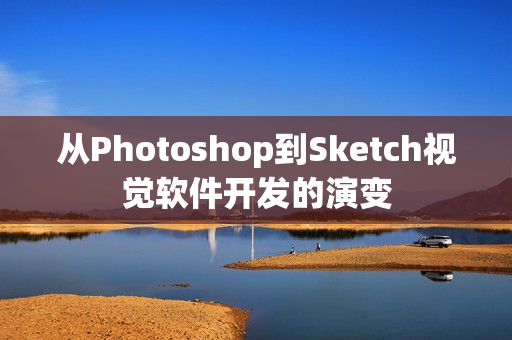 从Photoshop到Sketch视觉软件开发的演变