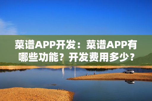 菜谱APP开发：菜谱APP有哪些功能？开发费用多少？