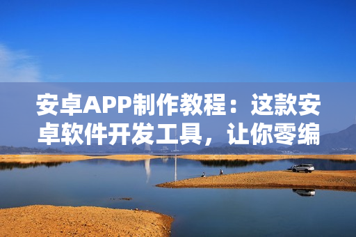 安卓APP制作教程：这款安卓软件开发工具，让你零编程在线开发Android 安卓APP