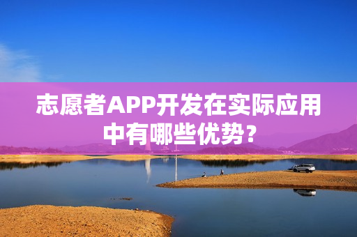 志愿者APP开发在实际应用中有哪些优势？