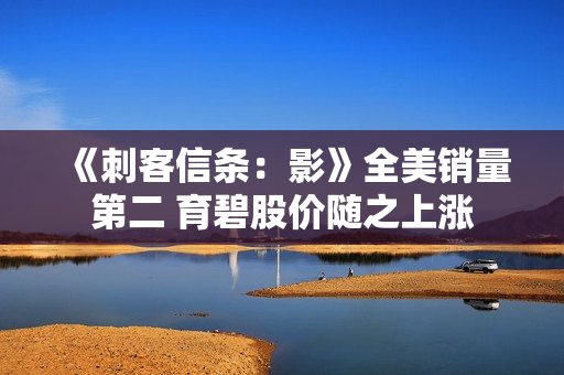 《刺客信条：影》全美销量第二 育碧股价随之上涨