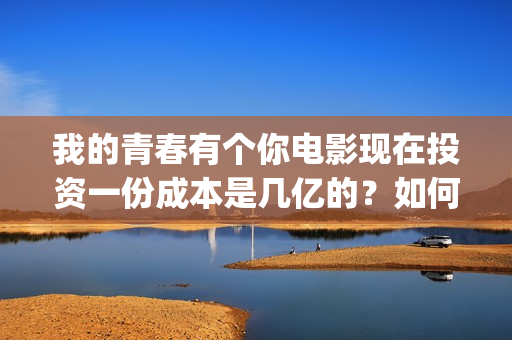 我的青春有个你电影现在投资一份成本是几亿的？如何投资呢？(我的青春有个你方予可)
