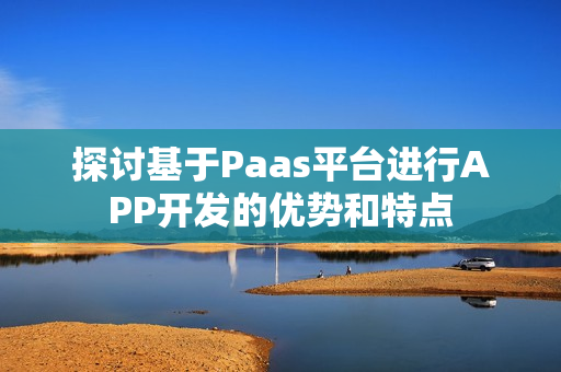探讨基于Paas平台进行APP开发的优势和特点