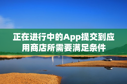 正在进行中的App提交到应用商店所需要满足条件