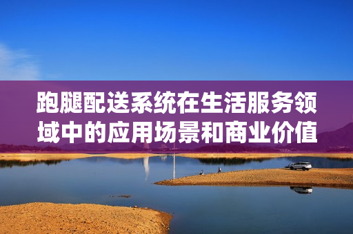 跑腿配送系统在生活服务领域中的应用场景和商业价值