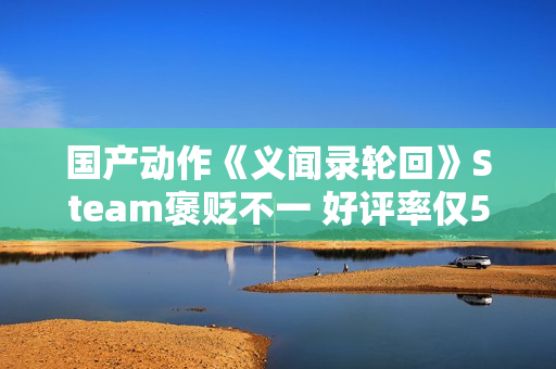国产动作《义闻录轮回》Steam褒贬不一 好评率仅58%