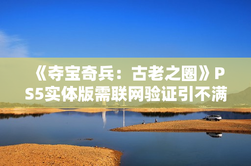 《夺宝奇兵：古老之圈》PS5实体版需联网验证引不满