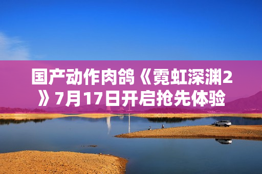 国产动作肉鸽《霓虹深渊2》7月17日开启抢先体验