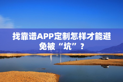 找靠谱APP定制怎样才能避免被“坑”？