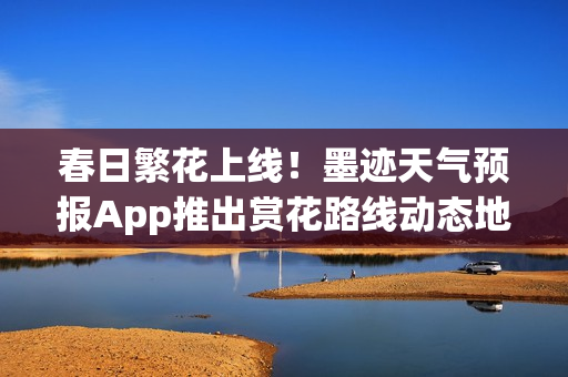 春日繁花上线！墨迹天气预报App推出赏花路线动态地图