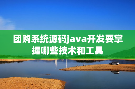 团购系统源码java开发要掌握哪些技术和工具