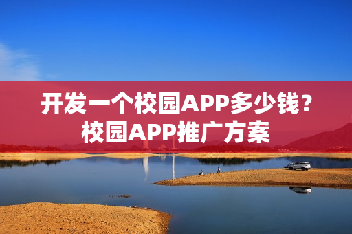 开发一个校园APP多少钱？校园APP推广方案