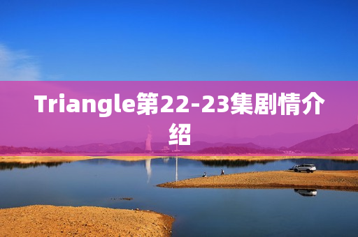 Triangle第22-23集剧情介绍