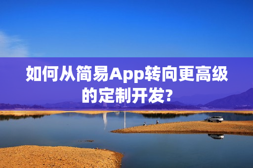 如何从简易App转向更高级的定制开发?