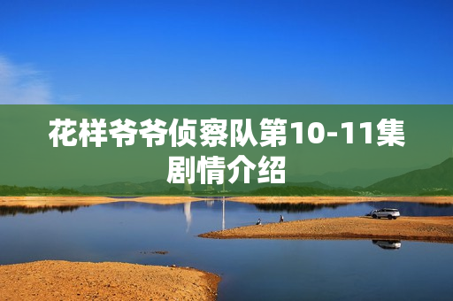 花样爷爷侦察队第10-11集剧情介绍