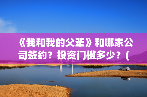 《我和我的父辈》和哪家公司签约？投资门槛多少？(《我和我的父辈》电影免费观看)