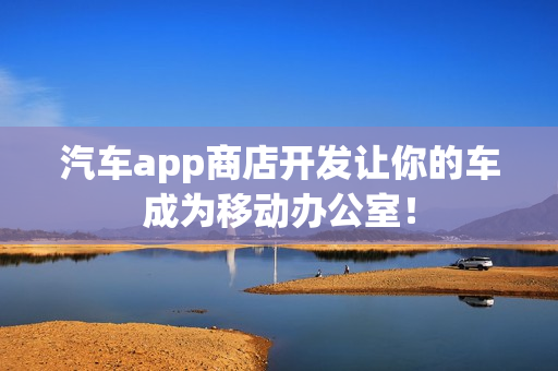 汽车app商店开发让你的车成为移动办公室！