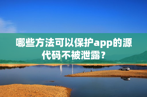 哪些方法可以保护app的源代码不被泄露？