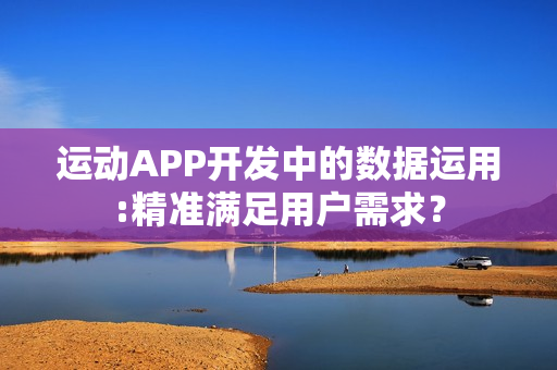 运动APP开发中的数据运用:精准满足用户需求？